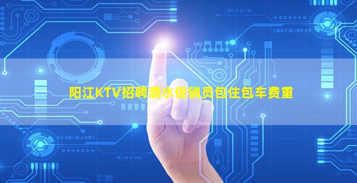 阳江KTV招聘酒水促销员包住包车费重